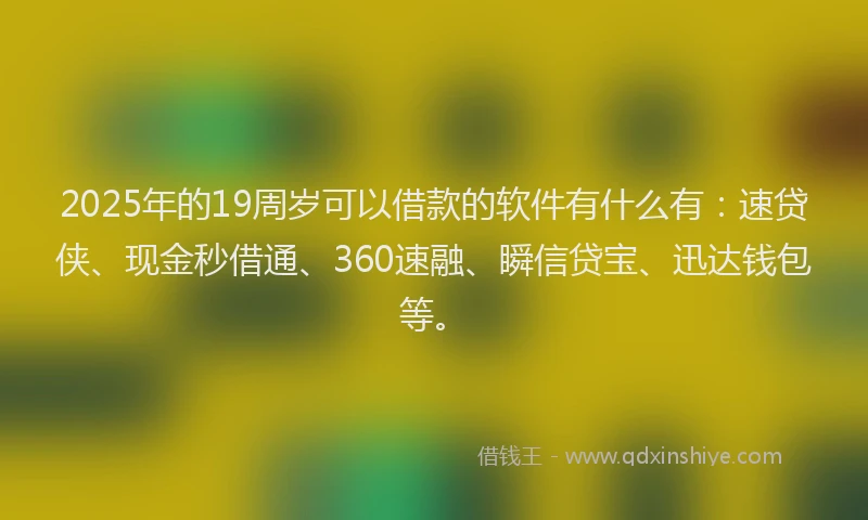 2025年的19周岁可以借款的软件有什么有：速贷侠、现金秒借通、360速融、瞬信贷宝、迅达钱包等。