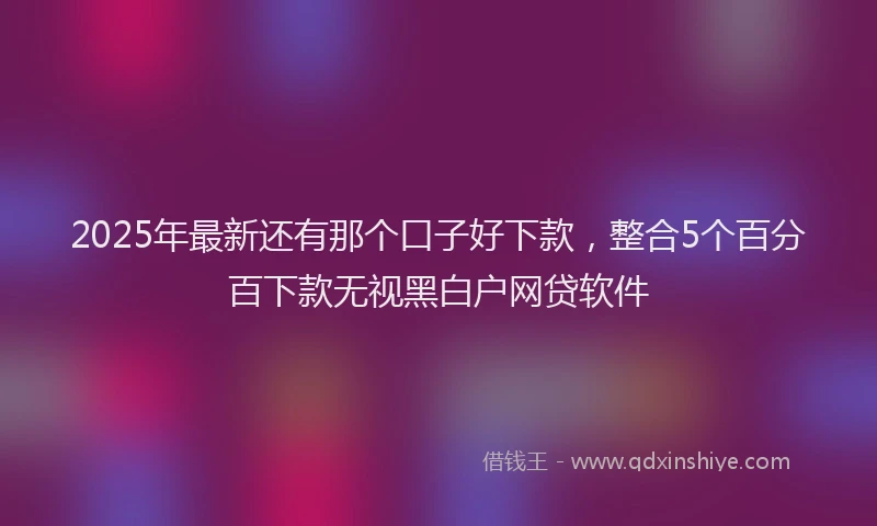 2025年最新还有那个口子好下款，整合5个百分百下款无视黑白户网贷软件