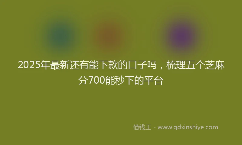 2025年最新还有能下款的口子吗，梳理五个芝麻分700能秒下的平台