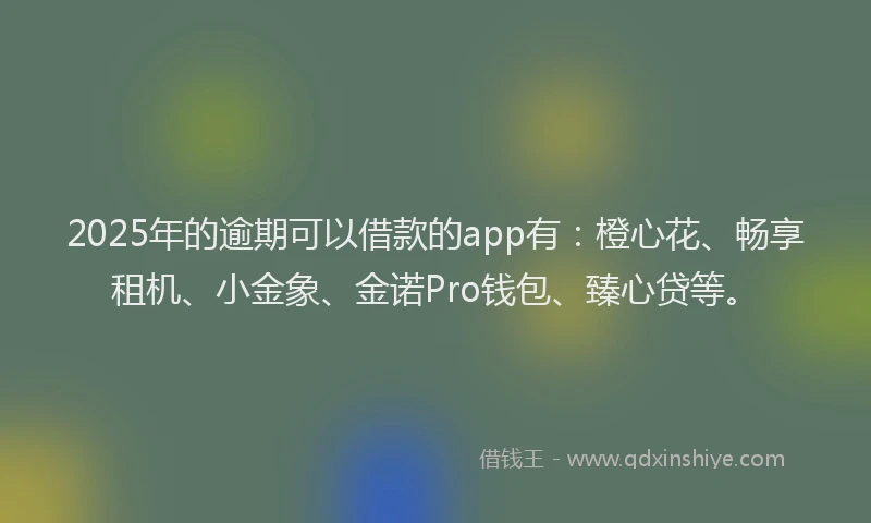 2025年的逾期可以借款的app有：橙心花、畅享租机、小金象、金诺Pro钱包、臻心贷等。