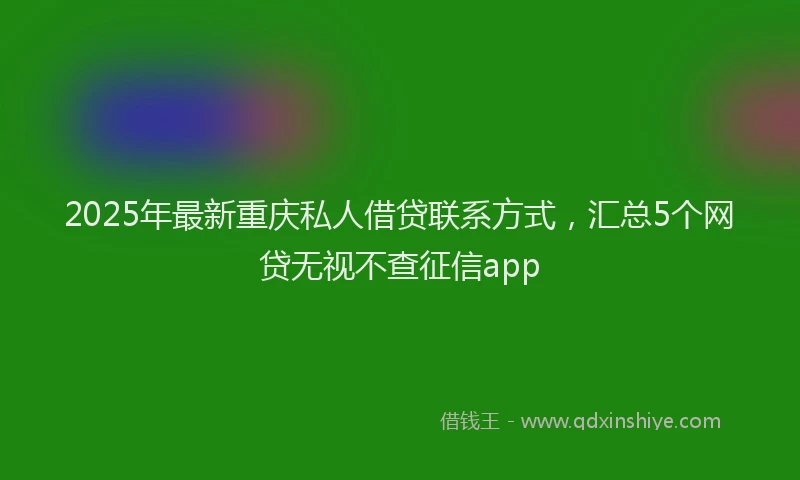 2025年最新重庆私人借贷联系方式，汇总5个网贷无视不查征信app