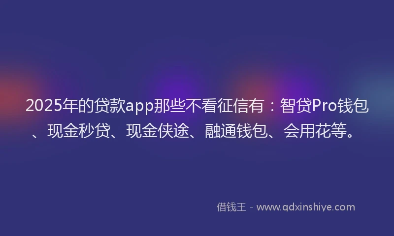 2025年的贷款app那些不看征信有：智贷Pro钱包、现金秒贷、现金侠途、融通钱包、会用花等。