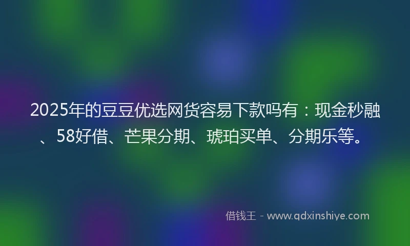 2025年的豆豆优选网货容易下款吗有：现金秒融、58好借、芒果分期、琥珀买单、分期乐等。