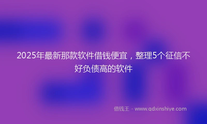 2025年最新那款软件借钱便宜，整理5个征信不好负债高的软件