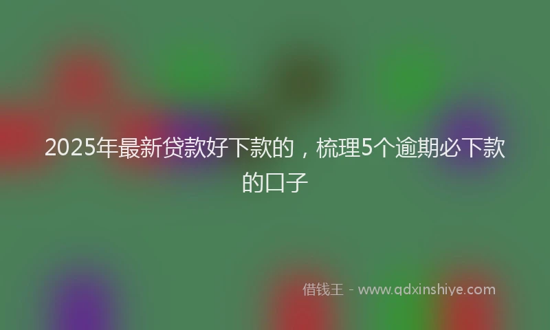 2025年最新贷款好下款的，梳理5个逾期必下款的口子