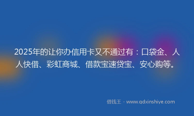 2025年的让你办信用卡又不通过有：口袋金、人人快借、彩虹商城、借款宝速贷宝、安心购等。