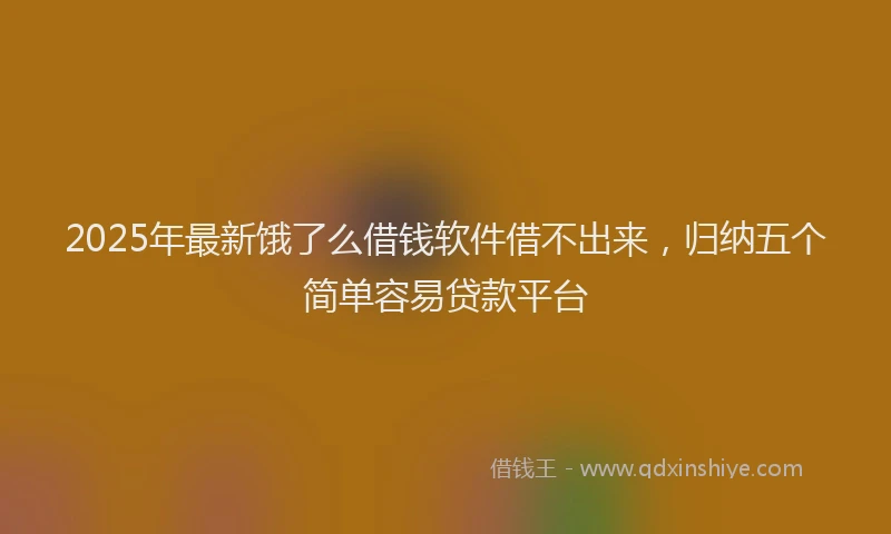 2025年最新饿了么借钱软件借不出来，归纳五个简单容易贷款平台