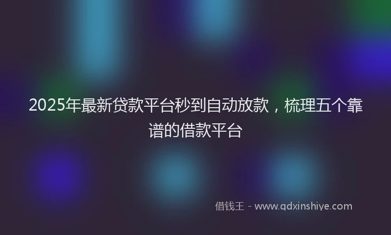 2025年最新贷款平台秒到自动放款，梳理五个靠谱的借款平台