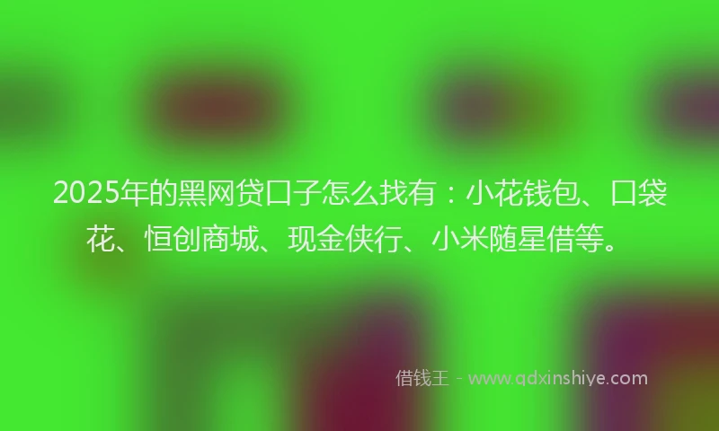 2025年的黑网贷口子怎么找有：小花钱包、口袋花、恒创商城、现金侠行、小米随星借等。