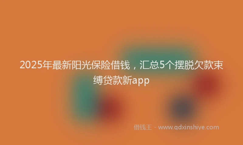 2025年最新阳光保险借钱，汇总5个摆脱欠款束缚贷款新app
