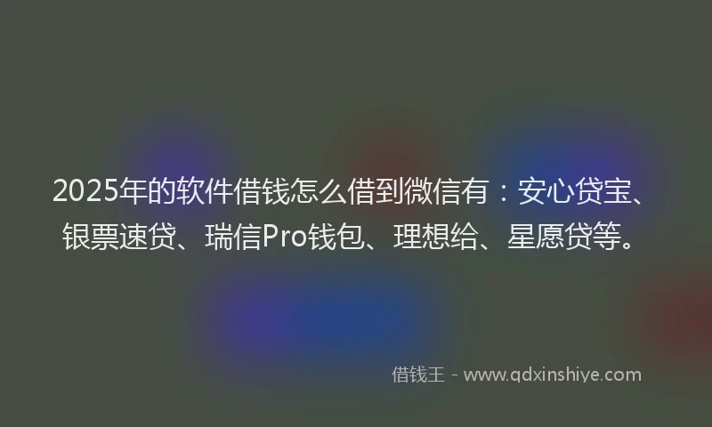 2025年的软件借钱怎么借到微信有：安心贷宝、银票速贷、瑞信Pro钱包、理想给、星愿贷等。