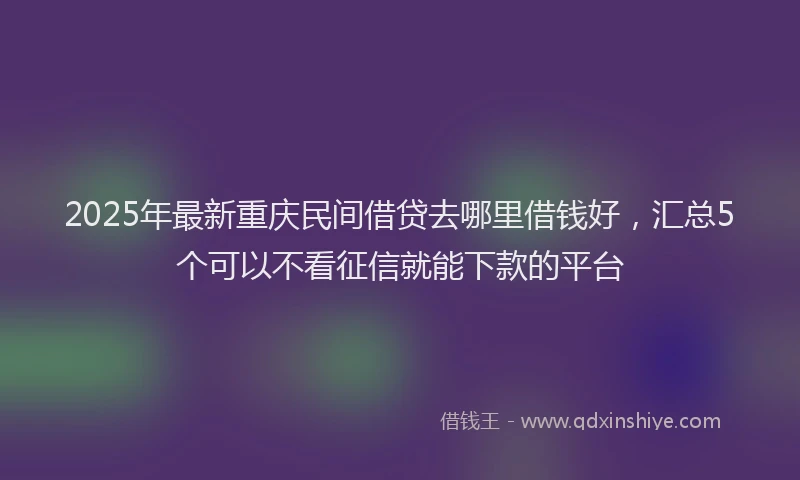 2025年最新重庆民间借贷去哪里借钱好，汇总5个可以不看征信就能下款的平台