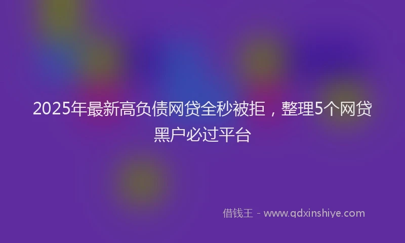 2025年最新高负债网贷全秒被拒，整理5个网贷黑户必过平台