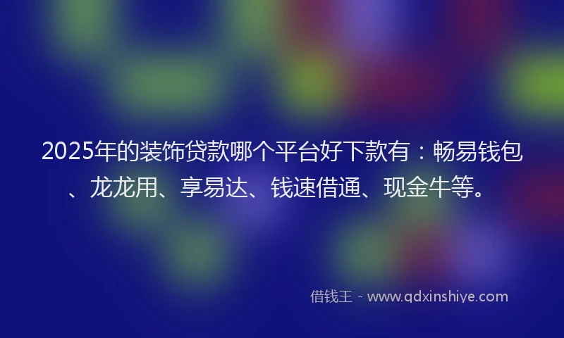 2025年的装饰贷款哪个平台好下款有：畅易钱包、龙龙用、享易达、钱速借通、现金牛等。