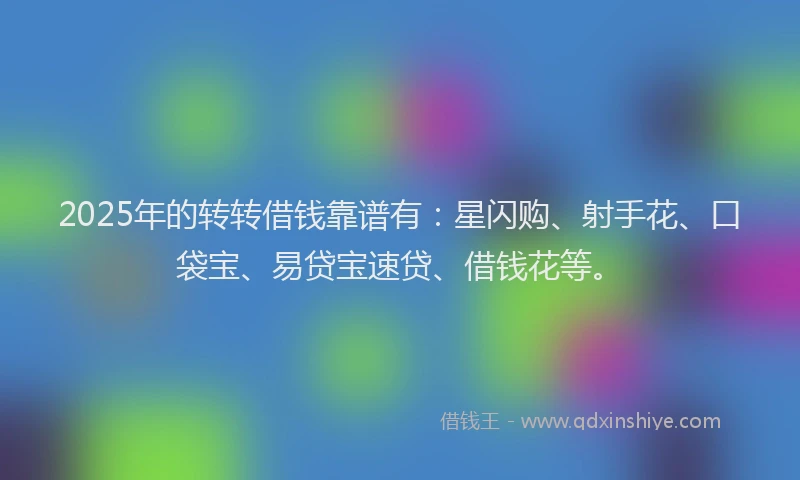 2025年的转转借钱靠谱有：星闪购、射手花、口袋宝、易贷宝速贷、借钱花等。