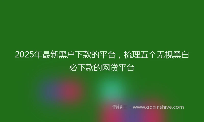 2025年最新黑户下款的平台，梳理五个无视黑白必下款的网贷平台