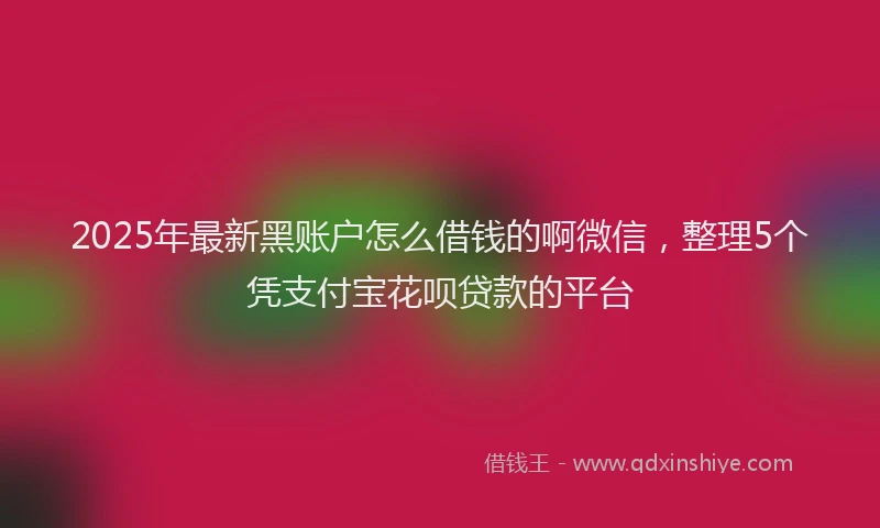 2025年最新黑账户怎么借钱的啊微信，整理5个凭支付宝花呗贷款的平台