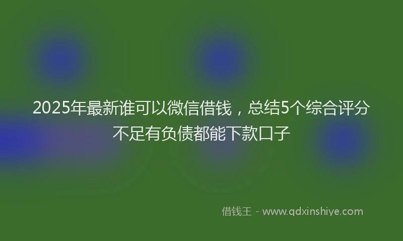 2025年最新谁可以微信借钱，总结5个综合评分不足有负债都能下款口子