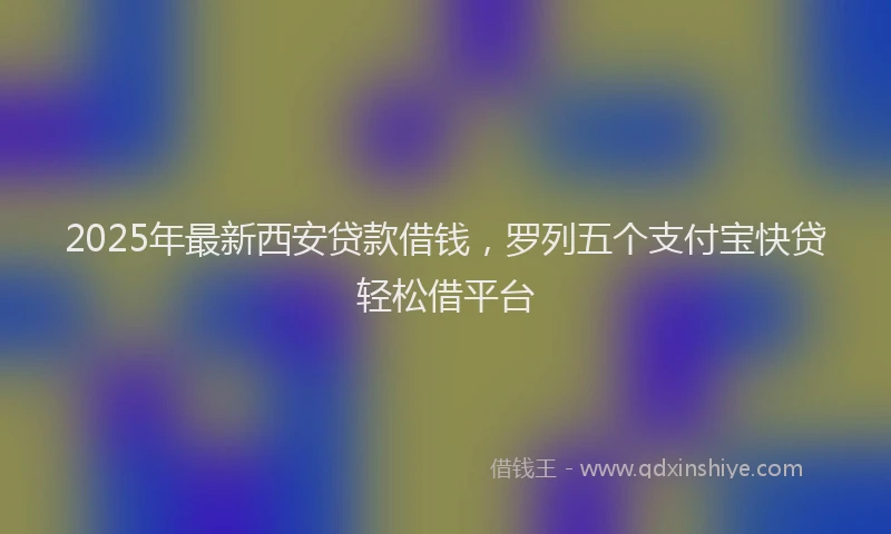 2025年最新西安贷款借钱，罗列五个支付宝快贷轻松借平台