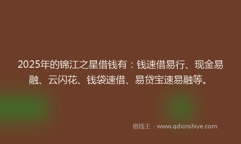 2025年的锦江之星借钱有：钱速借易行、现金易融、云闪花、钱袋速借、易贷宝速易融等。