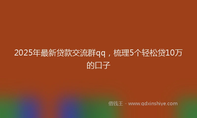2025年最新贷款交流群qq，梳理5个轻松贷10万的口子