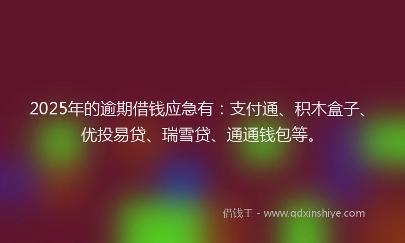 2025年的逾期借钱应急有：支付通、积木盒子、优投易贷、瑞雪贷、通通钱包等。