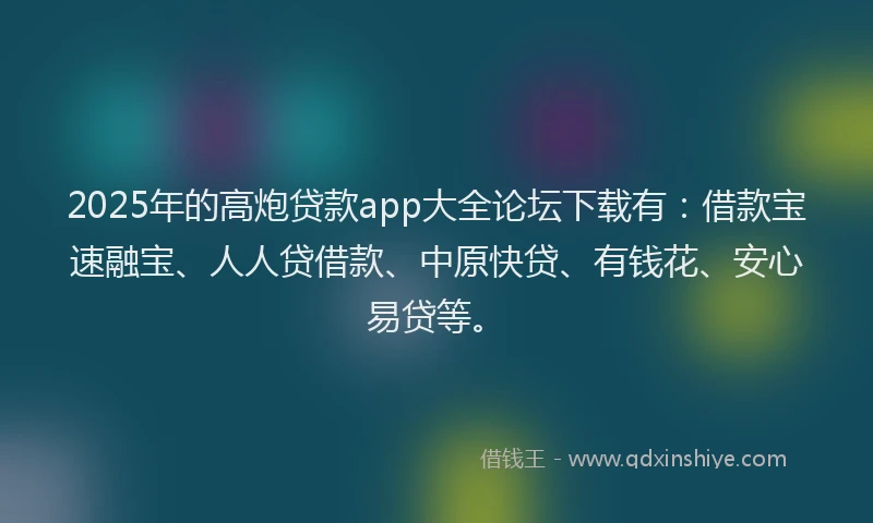2025年的高炮贷款app大全论坛下载有：借款宝速融宝、人人贷借款、中原快贷、有钱花、安心易贷等。