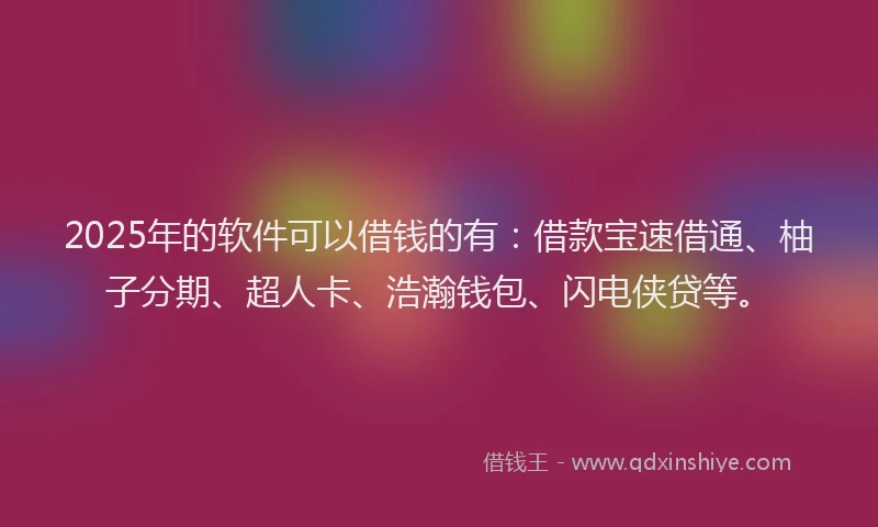 2025年的软件可以借钱的有：借款宝速借通、柚子分期、超人卡、浩瀚钱包、闪电侠贷等。