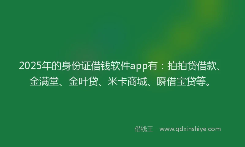 2025年的身份证借钱软件app有：拍拍贷借款、金满堂、金叶贷、米卡商城、瞬借宝贷等。