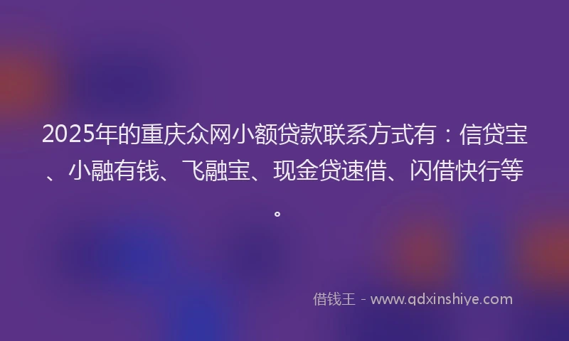 2025年的重庆众网小额贷款联系方式有：信贷宝、小融有钱、飞融宝、现金贷速借、闪借快行等。