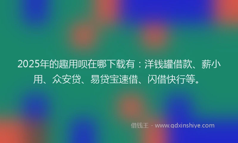 2025年的趣用呗在哪下载有：洋钱罐借款、薪小用、众安贷、易贷宝速借、闪借快行等。