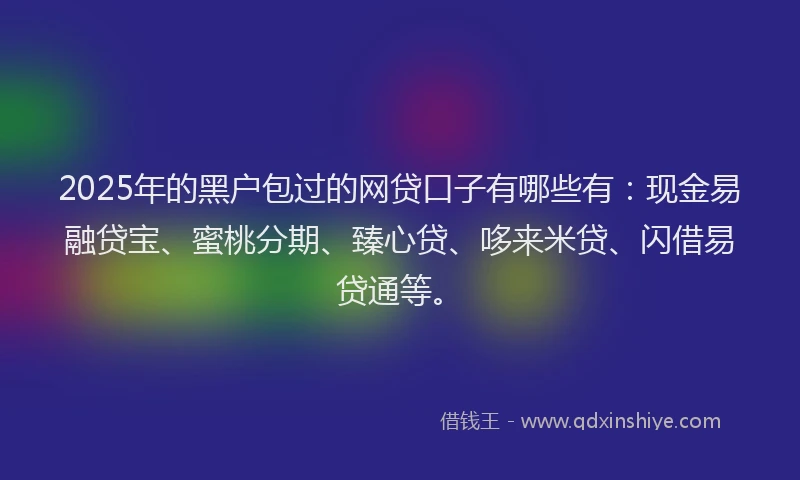 2025年的黑户包过的网贷口子有哪些有：现金易融贷宝、蜜桃分期、臻心贷、哆来米贷、闪借易贷通等。