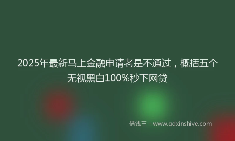 2025年最新马上金融申请老是不通过，概括五个无视黑白100%秒下网贷