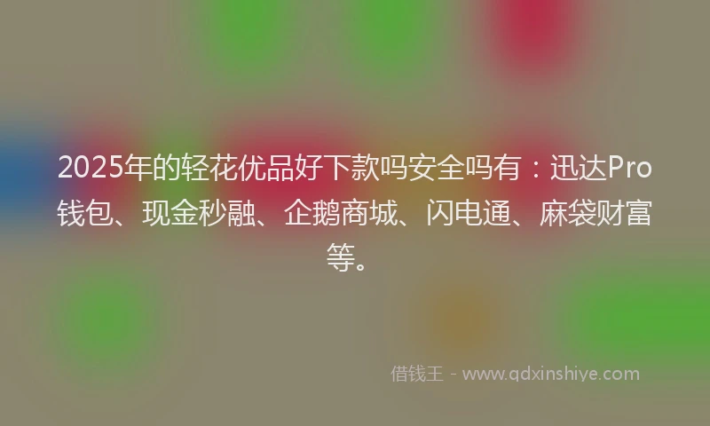 2025年的轻花优品好下款吗安全吗有：迅达Pro钱包、现金秒融、企鹅商城、闪电通、麻袋财富等。