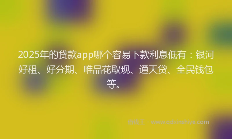 2025年的贷款app哪个容易下款利息低有：银河好租、好分期、唯品花取现、通天贷、全民钱包等。