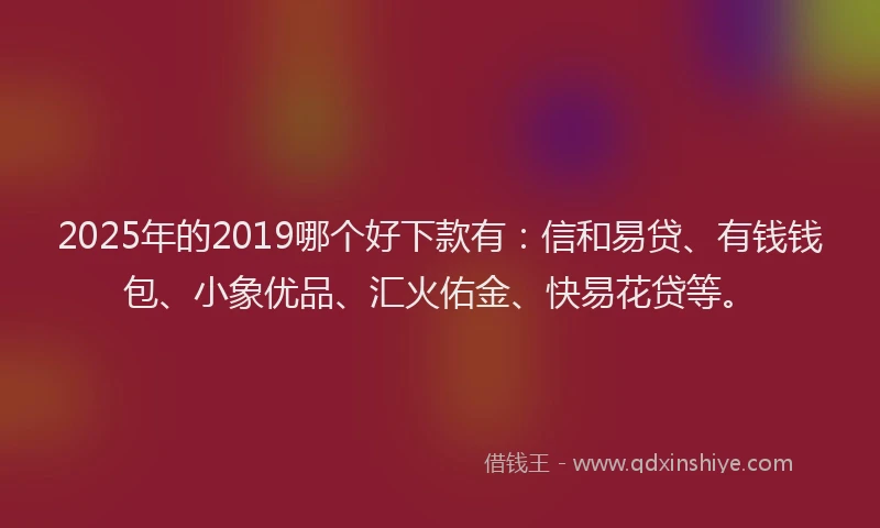 2025年的2019哪个好下款有：信和易贷、有钱钱包、小象优品、汇火佑金、快易花贷等。