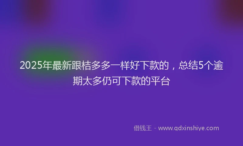 2025年最新跟桔多多一样好下款的，总结5个逾期太多仍可下款的平台