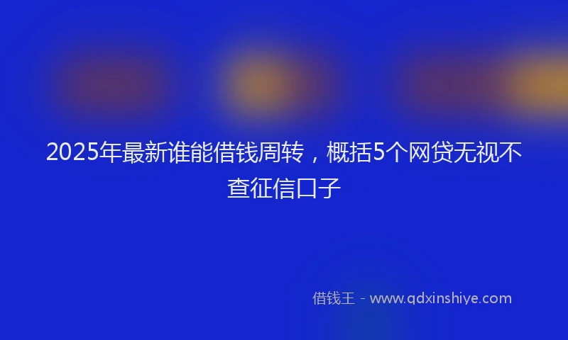 2025年最新谁能借钱周转，概括5个网贷无视不查征信口子