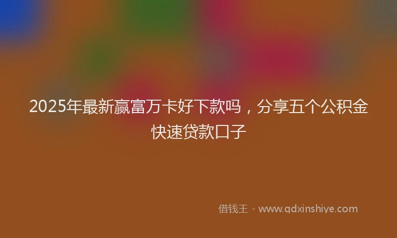 2025年最新赢富万卡好下款吗，分享五个公积金快速贷款口子