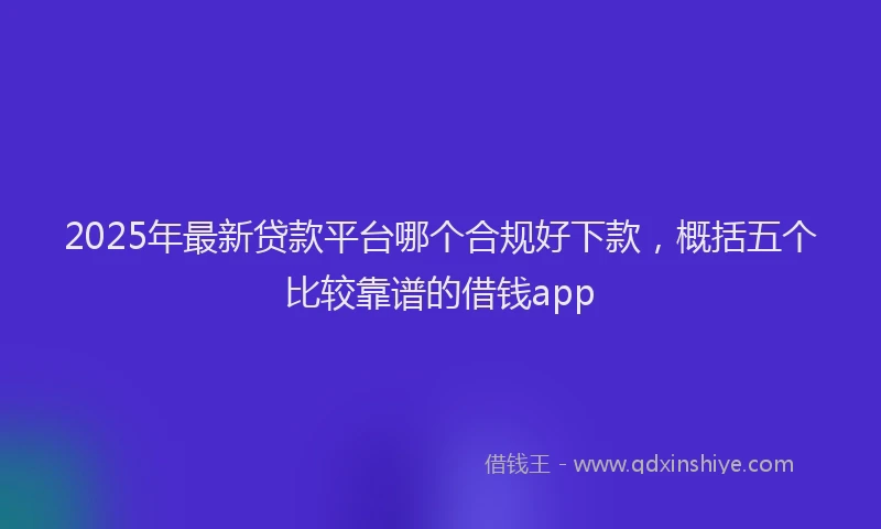 2025年最新贷款平台哪个合规好下款，概括五个比较靠谱的借钱app