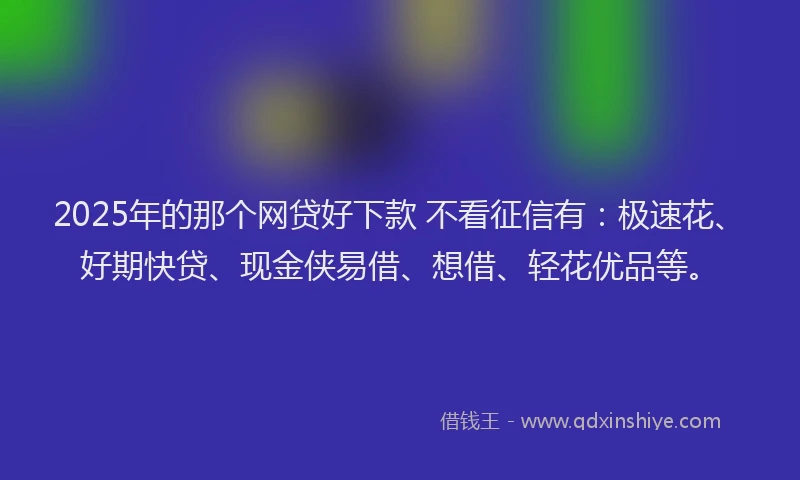 2025年的那个网贷好下款 不看征信有：极速花、好期快贷、现金侠易借、想借、轻花优品等。