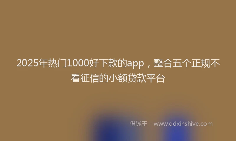 2025年热门1000好下款的app，整合五个正规不看征信的小额贷款平台