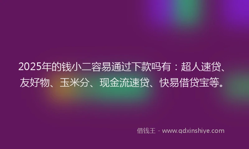 2025年的钱小二容易通过下款吗有：超人速贷、友好物、玉米分、现金流速贷、快易借贷宝等。