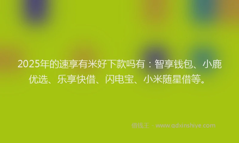 2025年的速享有米好下款吗有：智享钱包、小鹿优选、乐享快借、闪电宝、小米随星借等。