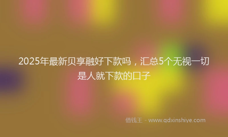 2025年最新贝享融好下款吗，汇总5个无视一切是人就下款的口子