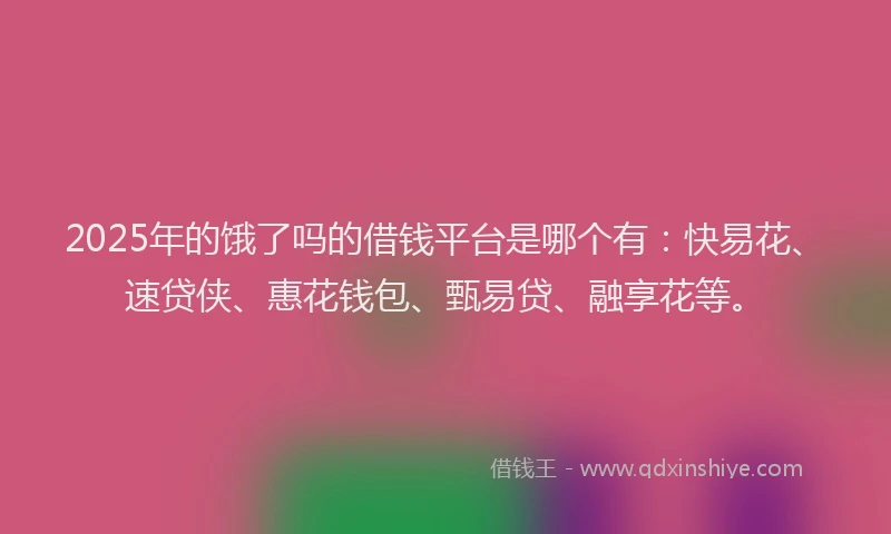 2025年的饿了吗的借钱平台是哪个有：快易花、速贷侠、惠花钱包、甄易贷、融享花等。