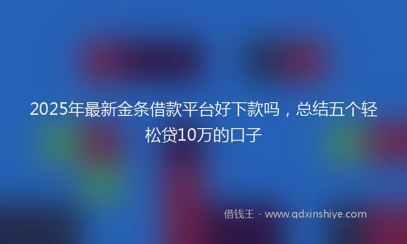 2025年最新金条借款平台好下款吗，总结五个轻松贷10万的口子