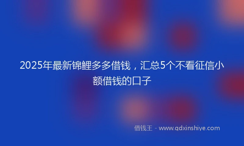 2025年最新锦鲤多多借钱，汇总5个不看征信小额借钱的口子