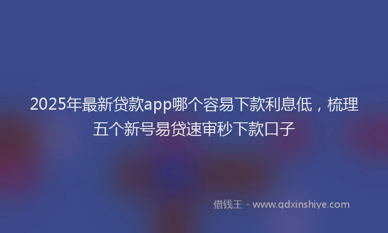2025年最新贷款app哪个容易下款利息低，梳理五个新号易贷速审秒下款口子