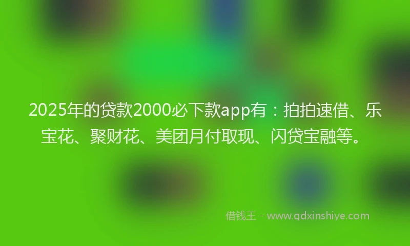 2025年的贷款2000必下款app有:拍拍速借、乐宝花、聚财花、美团月付取现、闪贷宝融等。